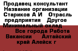 Продавец-консультант › Название организации ­ Стариков А.И › Отрасль предприятия ­ Другое › Минимальный оклад ­ 14 000 - Все города Работа » Вакансии   . Алтайский край,Алейск г.